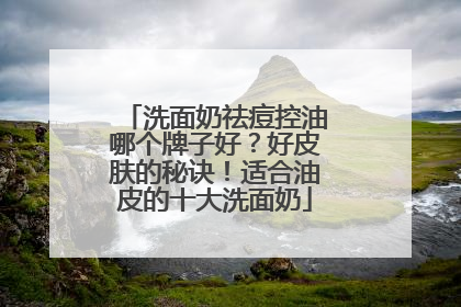 洗面奶祛痘控油哪个牌子好？好皮肤的秘诀！适合油皮的十大洗面奶