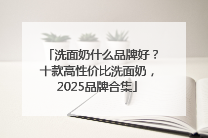 洗面奶什么品牌好？十款高性价比洗面奶，2025品牌合集