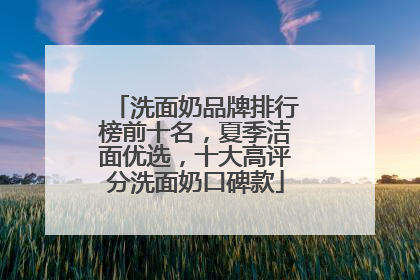 洗面奶品牌排行榜前十名，夏季洁面优选，十大高评分洗面奶口碑款