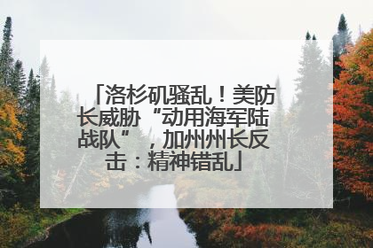 洛杉矶骚乱！美防长威胁“动用海军陆战队”，加州州长反击：精神错乱