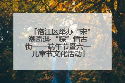 洛江区举办“宋”潮奇遇·“粽”情古街——端午节暨六一儿童节文化活动