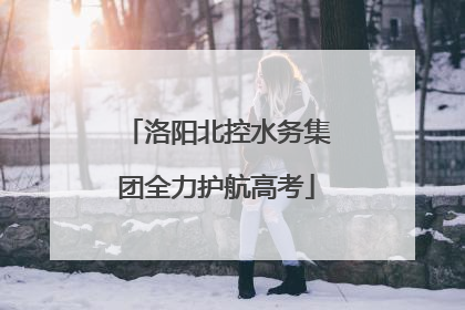 洛阳北控水务集团全力护航高考