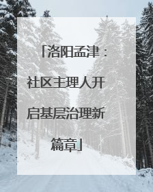 洛阳孟津：社区主理人开启基层治理新篇章