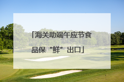 海关助端午应节食品保“鲜”出口