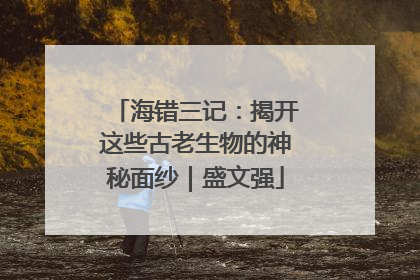 海错三记：揭开这些古老生物的神秘面纱｜盛文强