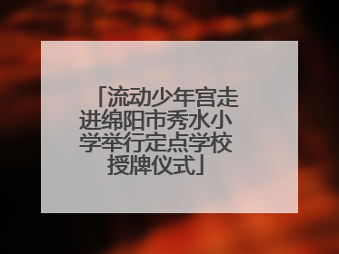 流动少年宫走进绵阳市秀水小学举行定点学校授牌仪式