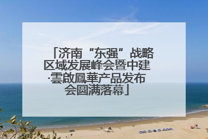 济南“东强”战略区域发展峰会暨中建·雲啟鳳華产品发布会圆满落幕