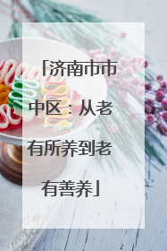 济南市市中区：从老有所养到老有善养