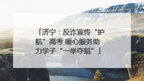 济宁：反诈宣传“护航”高考 暖心服务助力学子“一举夺魁”