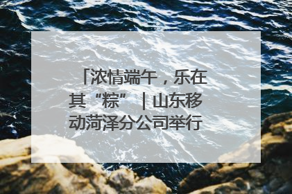浓情端午，乐在其“粽”｜山东移动菏泽分公司举行端午节主题活动