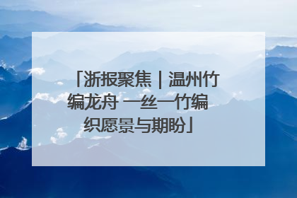 浙报聚焦｜温州竹编龙舟 一丝一竹编织愿景与期盼