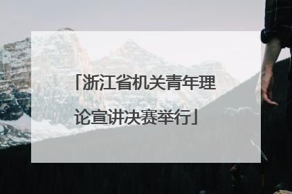 浙江省机关青年理论宣讲决赛举行