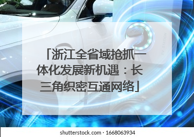 浙江全省域抢抓一体化发展新机遇：长三角织密互通网络