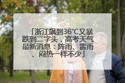 浙江飙到36℃又暴跌到二字头，高考天气最新消息：阵雨、雷雨、闷热一样不少