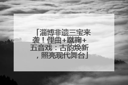 淄博非遗三宝来袭！俚曲+蹴鞠+五音戏：古韵焕新，照亮现代舞台
