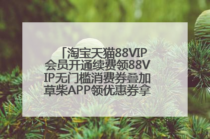 淘宝天猫88VIP会员开通续费领88VIP无门槛消费券叠加草柴APP领优惠券拿购物返利更省钱