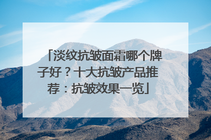 淡纹抗皱面霜哪个牌子好？十大抗皱产品推荐：抗皱效果一览