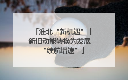 淮北“新机遇”丨新旧动能转换为发展“续航增速”