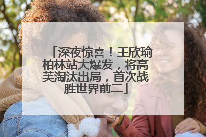 深夜惊喜！王欣瑜柏林站大爆发，将高芙淘汰出局，首次战胜世界前二