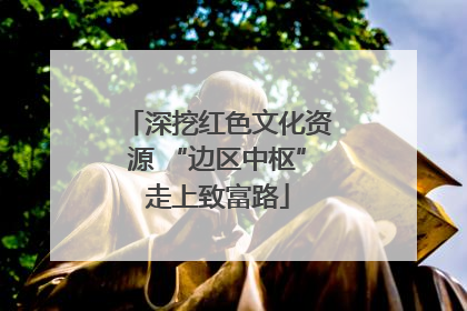 深挖红色文化资源 “边区中枢”走上致富路