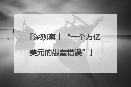 深观察丨“一个万亿美元的愚蠢错误”