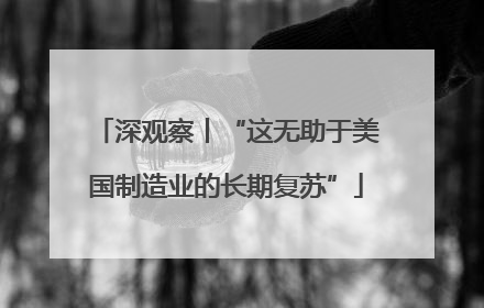 深观察丨“这无助于美国制造业的长期复苏”