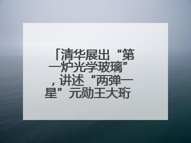 清华展出“第一炉光学玻璃”，讲述“两弹一星”元勋王大珩的追光人生