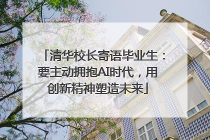 清华校长寄语毕业生：要主动拥抱AI时代，用创新精神塑造未来