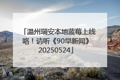温州瑞安本地蓝莓上线咯！请听《90早新闻》20250524