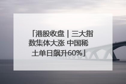 港股收盘｜三大指数集体大涨 中国稀土单日飙升60%