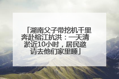 湖南父子带挖机千里奔赴榕江抗洪：一天清淤近10小时，居民邀请去他们家里睡