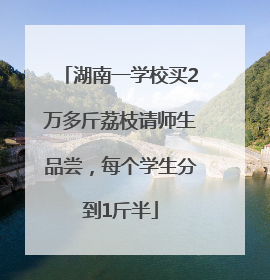 湖南一学校买2万多斤荔枝请师生品尝，每个学生分到1斤半