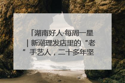 湖南好人·每周一星｜新潮理发店里的“老”手艺人，二十多年坚持5元理发不涨价