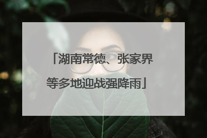 湖南常德、张家界等多地迎战强降雨