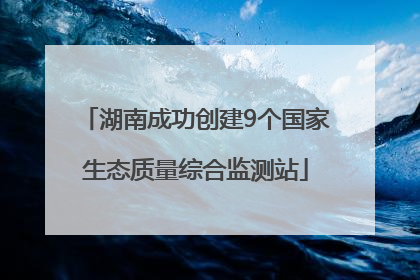 湖南成功创建9个国家生态质量综合监测站