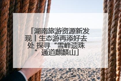 湖南旅游资源新发现丨生态游再添好去处 探寻“雪峰遗珠”通道麒麟山