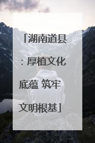 湖南道县：厚植文化底蕴 筑牢文明根基