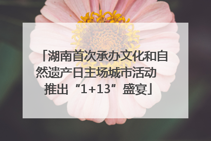 湖南首次承办文化和自然遗产日主场城市活动 推出“1+13”盛宴