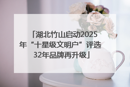 湖北竹山启动2025年“十星级文明户”评选 32年品牌再升级