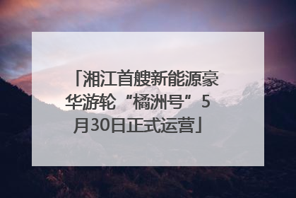 湘江首艘新能源豪华游轮“橘洲号”5月30日正式运营