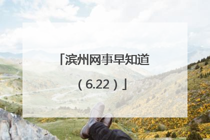滨州网事早知道（6.22）