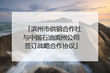 滨州市供销合作社与中国石油滨州公司签订战略合作协议