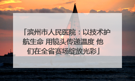 滨州市人民医院：以技术护航生命 用镜头传递温度 他们在全省赛场绽放光彩