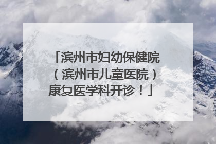 滨州市妇幼保健院（滨州市儿童医院）康复医学科开诊！