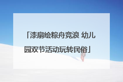 漆扇绘粽舟竞浪 幼儿园双节活动玩转民俗