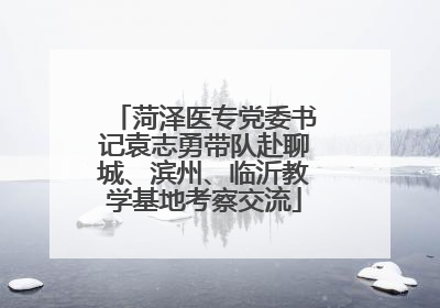 菏泽医专党委书记袁志勇带队赴聊城、滨州、临沂教学基地考察交流