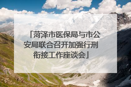菏泽市医保局与市公安局联合召开加强行刑衔接工作座谈会