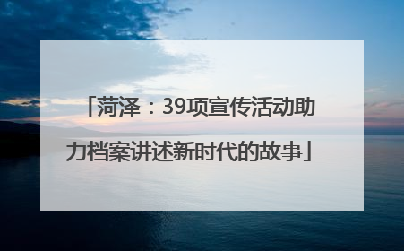 菏泽：39项宣传活动助力档案讲述新时代的故事