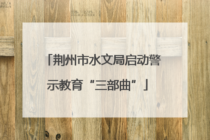 荆州市水文局启动警示教育“三部曲”