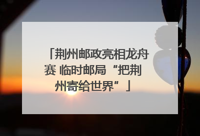 荆州邮政亮相龙舟赛 临时邮局“把荆州寄给世界”